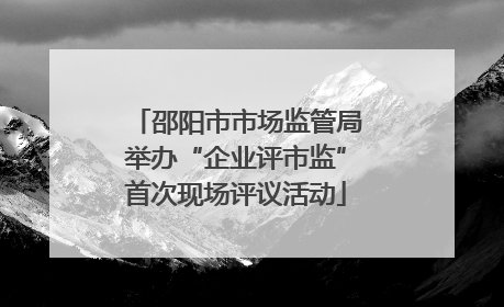 邵阳市市场监管局举办“企业评市监”首次现场评议活动