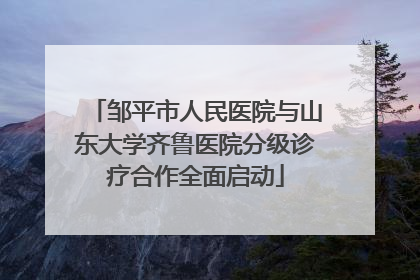 邹平市人民医院与山东大学齐鲁医院分级诊疗合作全面启动
