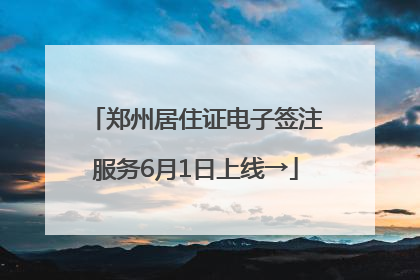 郑州居住证电子签注服务6月1日上线→