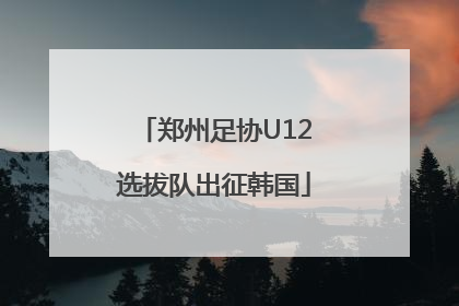 郑州足协U12选拔队出征韩国
