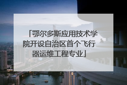 鄂尔多斯应用技术学院开设自治区首个飞行器运维工程专业