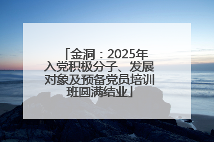金洞：2025年入党积极分子、发展对象及预备党员培训班圆满结业