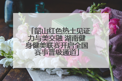 韶山红色热土见证力与美交融 湖南健身健美联赛开启全国赛事晋级通道