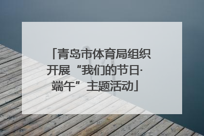 青岛市体育局组织开展“我们的节日·端午”主题活动