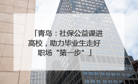 青岛：社保公益课进高校，助力毕业生走好职场“第一步”