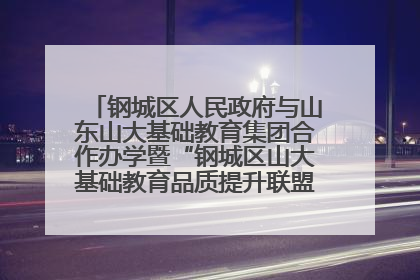 钢城区人民政府与山东山大基础教育集团合作办学暨“钢城区山大基础教育品质提升联盟”签约揭牌活动举行