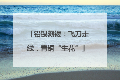 铅锡刻镂：飞刀走线，青铜“生花”