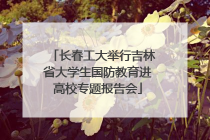 长春工大举行吉林省大学生国防教育进高校专题报告会