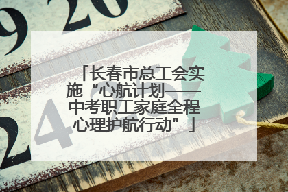 长春市总工会实施“心航计划——中考职工家庭全程心理护航行动”