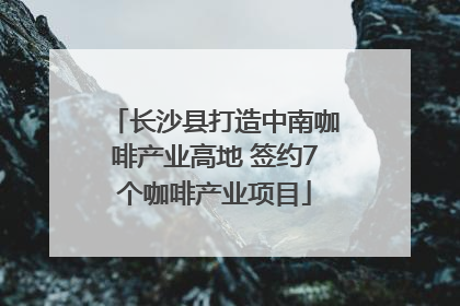 长沙县打造中南咖啡产业高地 签约7个咖啡产业项目