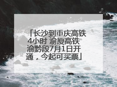 长沙到重庆高铁4小时 渝厦高铁渝黔段7月1日开通，今起可买票