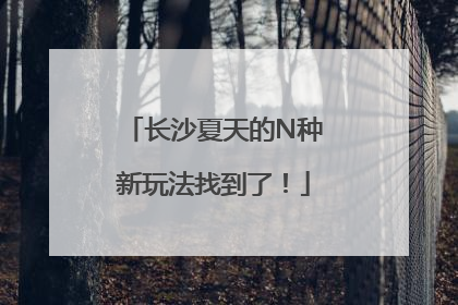 长沙夏天的N种新玩法找到了！