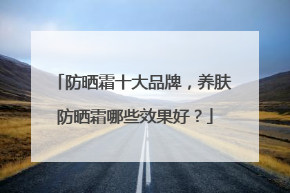 防晒霜十大品牌，养肤防晒霜哪些效果好？