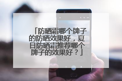 防晒霜哪个牌子的防晒效果好，夏日防晒霜推荐哪个牌子的效果好？