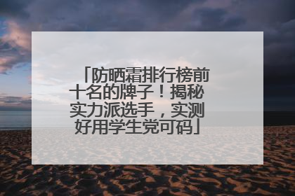 防晒霜排行榜前十名的牌子！揭秘实力派选手，实测好用学生党可码