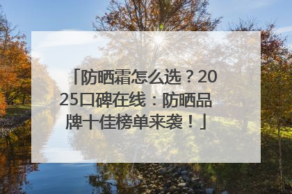 防晒霜怎么选？2025口碑在线：防晒品牌十佳榜单来袭！