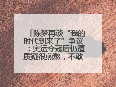 陈梦再谈“我的时代到来了”争议：奥运夺冠后仍遭质疑很煎熬，不敢再这么说了
