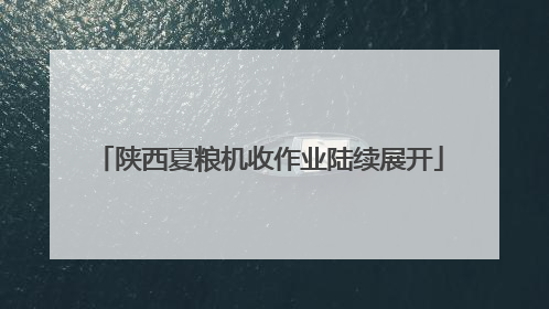 陕西夏粮机收作业陆续展开
