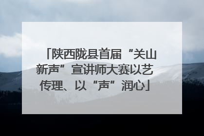 陕西陇县首届“关山新声”宣讲师大赛以艺传理、以“声”润心