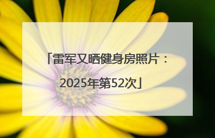雷军又晒健身房照片：2025年第52次