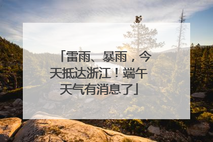 雷雨、暴雨，今天抵达浙江！端午天气有消息了
