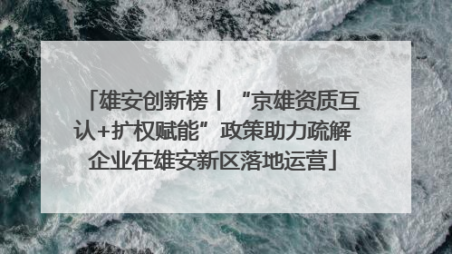 雄安创新榜丨“京雄资质互认+扩权赋能”政策助力疏解企业在雄安新区落地运营