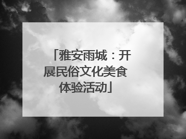 雅安雨城：开展民俗文化美食体验活动