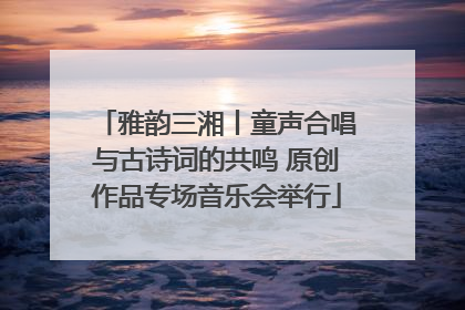 雅韵三湘丨童声合唱与古诗词的共鸣 原创作品专场音乐会举行