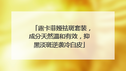 露卡菲娅祛斑套装，成分天然温和有效，抑黑淡斑逆袭冷白皮