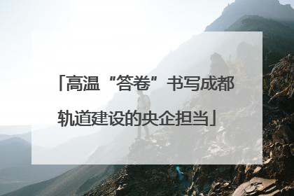 高温“答卷”书写成都轨道建设的央企担当