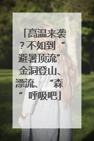 高温来袭？不如到“避暑顶流”金洞登山、漂流、“森”呼吸吧