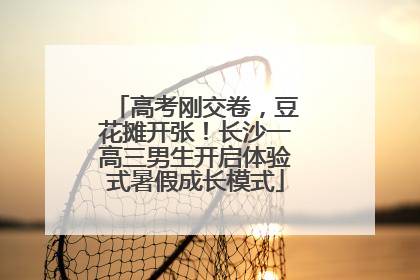 高考刚交卷，豆花摊开张！长沙一高三男生开启体验式暑假成长模式