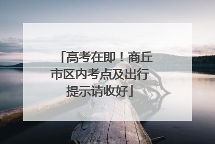 高考在即！商丘市区内考点及出行提示请收好