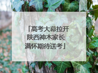 高考大幕拉开 陕西神木家长满怀期待送考
