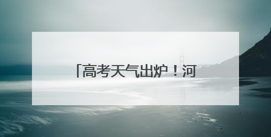 高考天气出炉！河南考生需防范高温和局地强对流天气