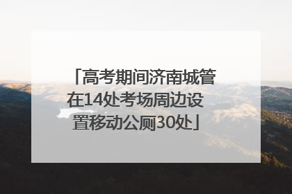 高考期间济南城管在14处考场周边设置移动公厕30处