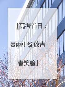 高考首日：暴雨中绽放青春笑脸