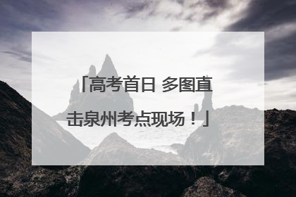 高考首日 多图直击泉州考点现场！