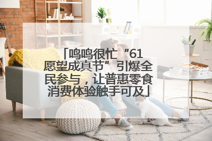鸣鸣很忙“61 愿望成真节”引爆全民参与，让普惠零食消费体验触手可及
