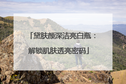黛肤颜深洁亮白瓶：解锁肌肤透亮密码