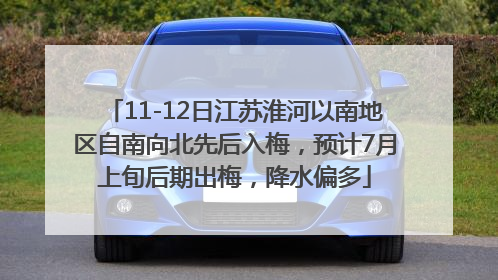 11-12日江苏淮河以南地区自南向北先后入梅，预计7月上旬后期出梅，降水偏多