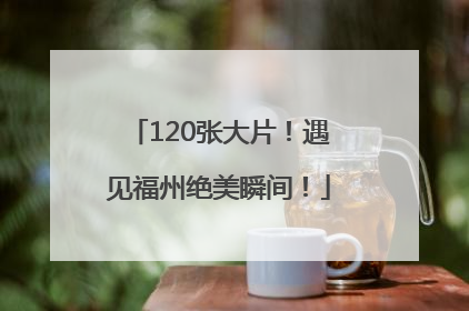 120张大片！遇见福州绝美瞬间！