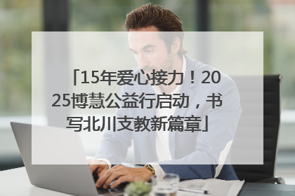 15年爱心接力！2025博慧公益行启动，书写北川支教新篇章