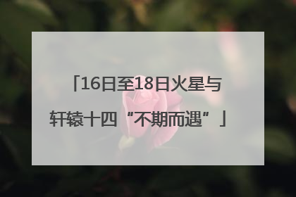 16日至18日火星与轩辕十四“不期而遇”