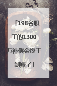 198名职工的1300万补偿金终于到账了