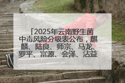 2025年云南野生菌中毒风险分级表公布，麒麟、陆良、师宗、马龙、罗平、富源、会泽、沾益、宣威中风险！
