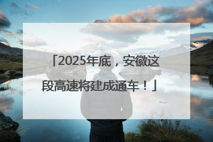 2025年底，安徽这段高速将建成通车！