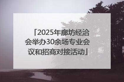 2025年廊坊经洽会举办30余场专业会议和招商对接活动