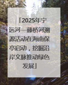 2025年宁远河—藤桥河溯源活动在海南保亭启动，挖掘沿岸文脉推动绿色发展
