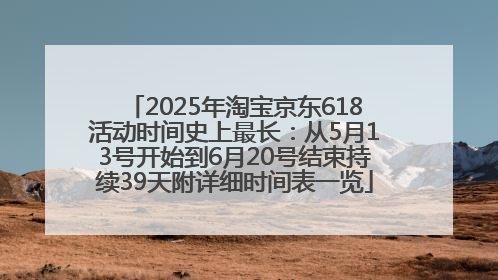 2025年淘宝京东618活动时间史上最长：从5月13号开始到6月20号结束持续39天附详细时间表一览